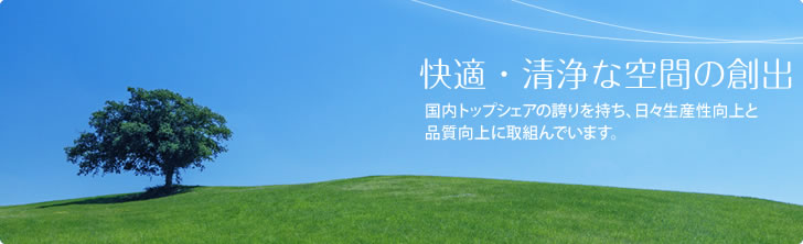 快適・清浄な空間の創出 国内トップシェアの誇りを持ち、日々生産性向上と品質向上に取組んでいます。